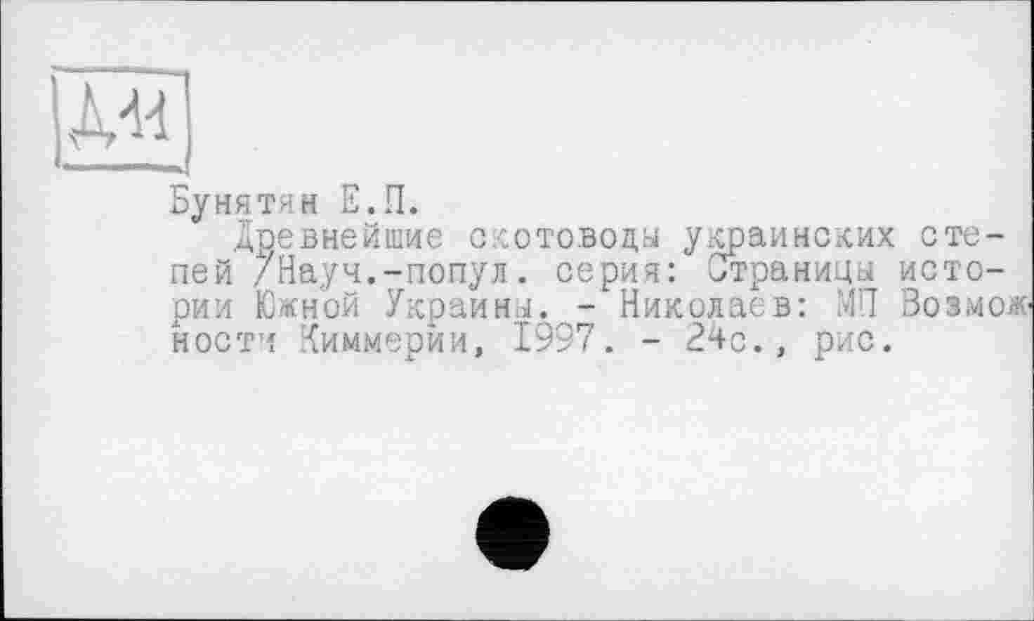 ﻿23
Бунятян Е.П.
древнейшие скотоводы украинских степей /Науч.-попул. серия: Страницы истории Ю«ной Украины. - Николаев: МП Возможности Киммерии, 1997. - ?4с., рис.